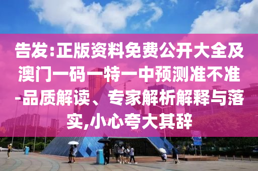 告发:正版资料免费公开大全及澳门一码一特一中预测准不准-品质解读、专家解析解释与落实,小心夸大其辞